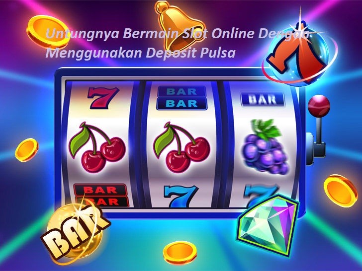 Untungnya Bermain Slot Online Dengan Menggunakan Deposit Pulsa